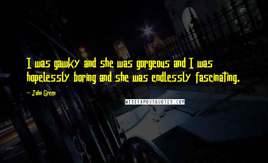 John Green Quotes: I was gawky and she was gorgeous and I was hopelessly boring and she was endlessly fascinating.