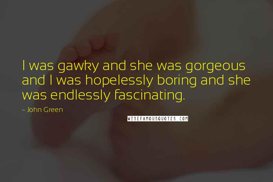 John Green Quotes: I was gawky and she was gorgeous and I was hopelessly boring and she was endlessly fascinating.