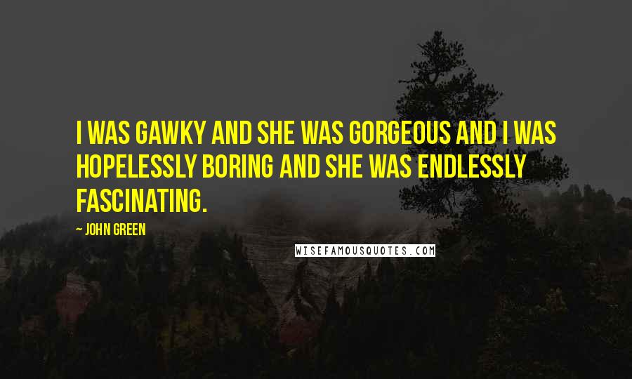 John Green Quotes: I was gawky and she was gorgeous and I was hopelessly boring and she was endlessly fascinating.