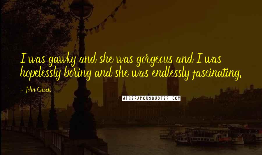 John Green Quotes: I was gawky and she was gorgeous and I was hopelessly boring and she was endlessly fascinating.