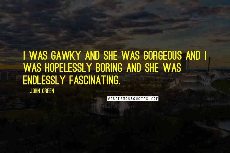 John Green Quotes: I was gawky and she was gorgeous and I was hopelessly boring and she was endlessly fascinating.