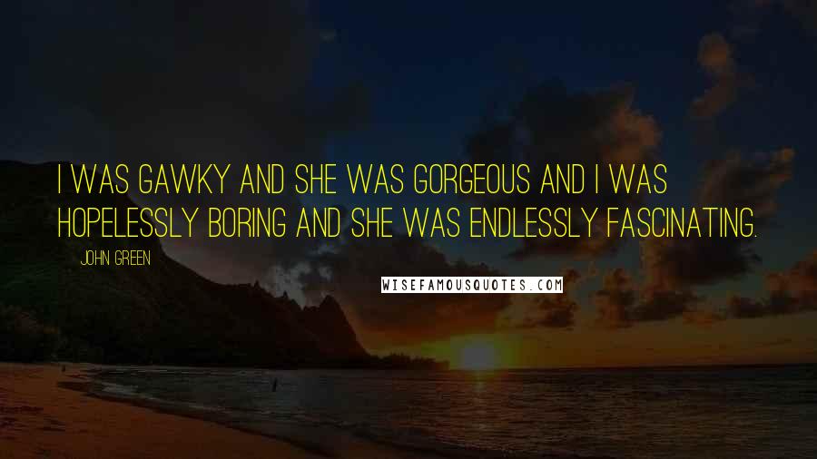 John Green Quotes: I was gawky and she was gorgeous and I was hopelessly boring and she was endlessly fascinating.