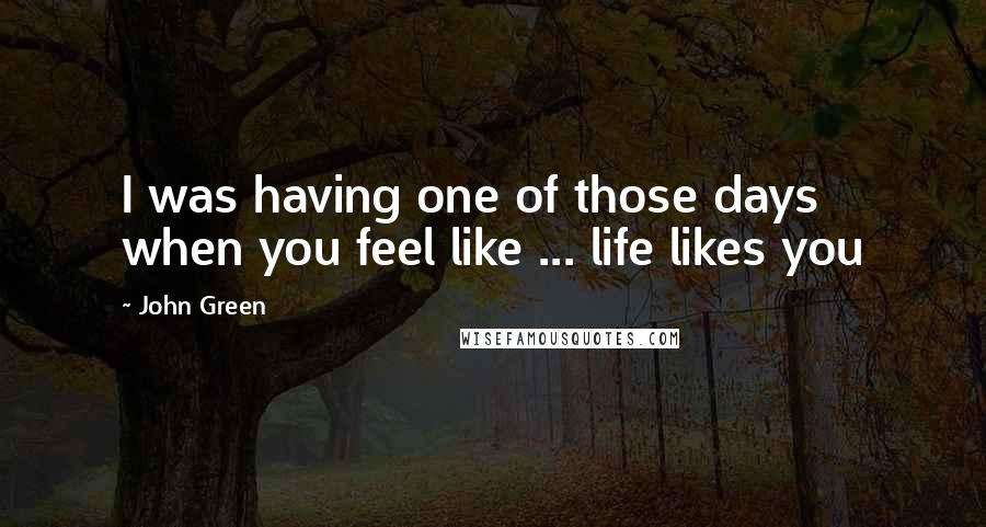 John Green Quotes: I was having one of those days when you feel like ... life likes you