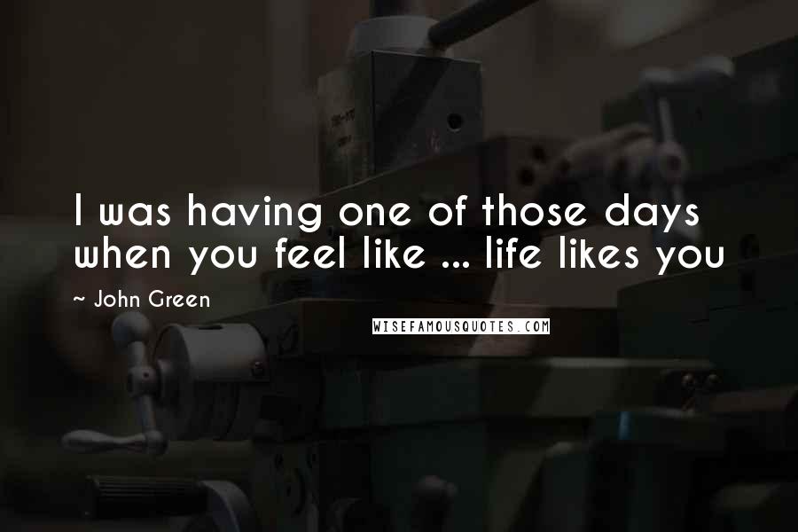 John Green Quotes: I was having one of those days when you feel like ... life likes you