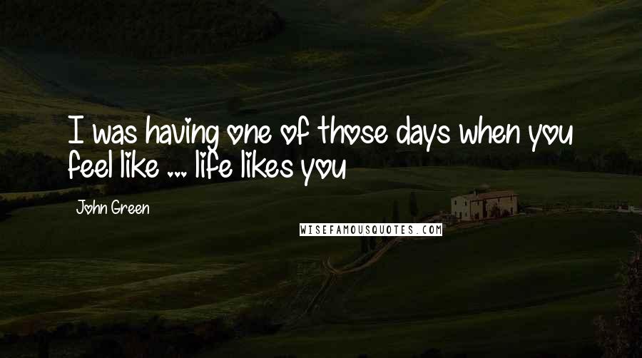 John Green Quotes: I was having one of those days when you feel like ... life likes you