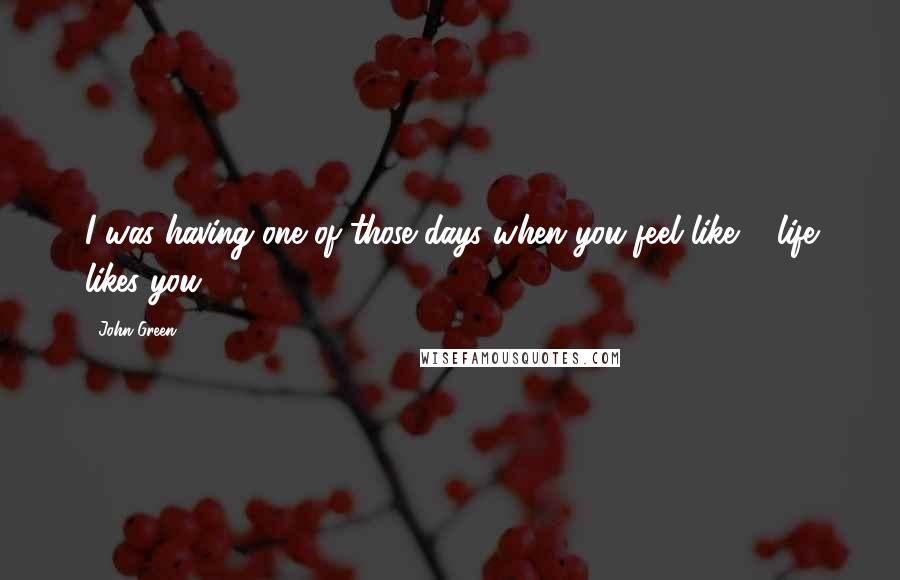 John Green Quotes: I was having one of those days when you feel like ... life likes you