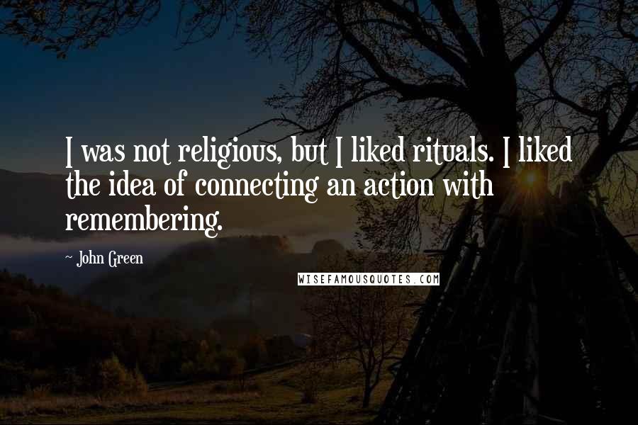 John Green Quotes: I was not religious, but I liked rituals. I liked the idea of connecting an action with remembering.