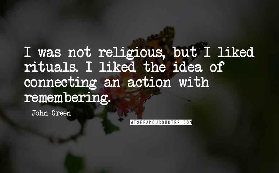 John Green Quotes: I was not religious, but I liked rituals. I liked the idea of connecting an action with remembering.
