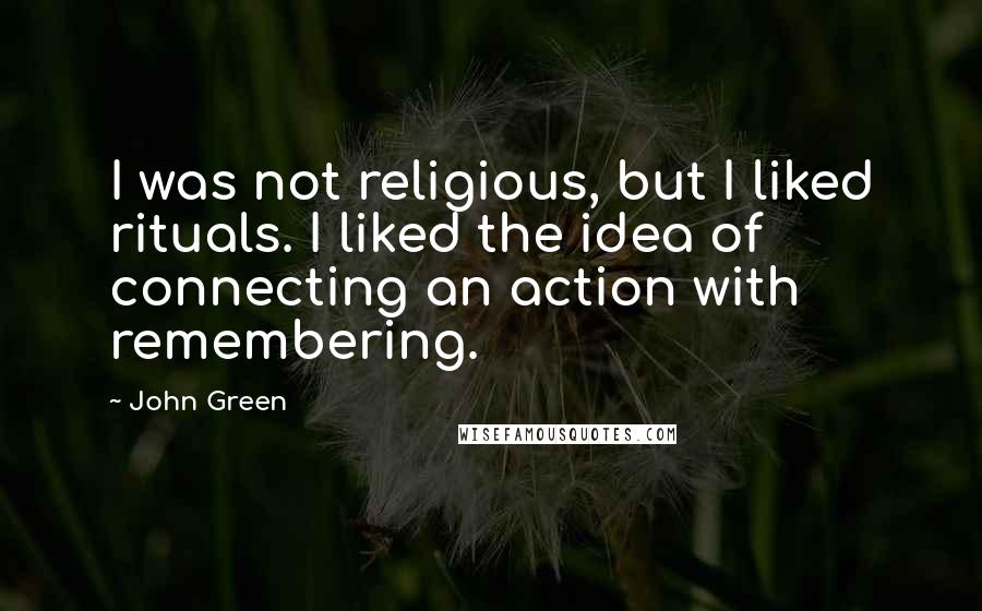 John Green Quotes: I was not religious, but I liked rituals. I liked the idea of connecting an action with remembering.