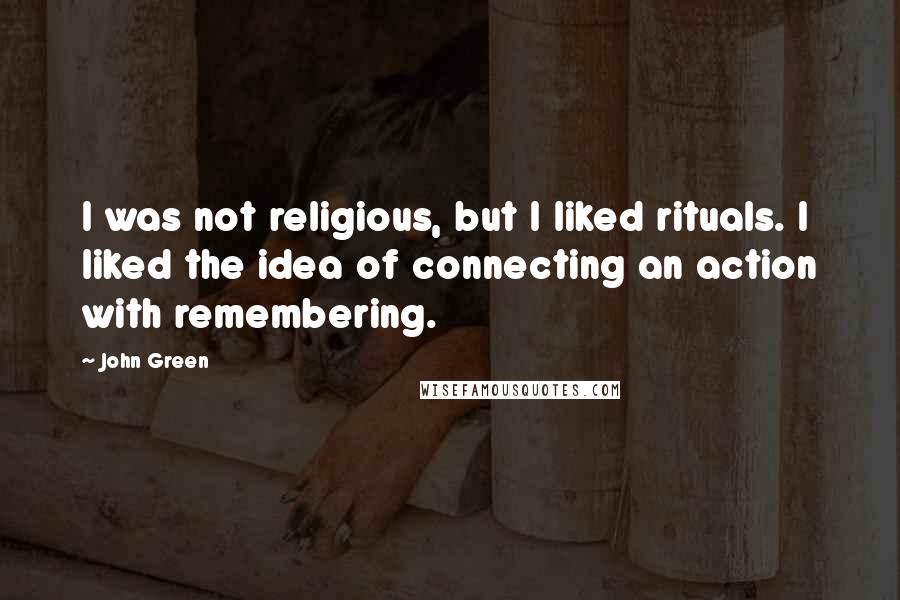 John Green Quotes: I was not religious, but I liked rituals. I liked the idea of connecting an action with remembering.