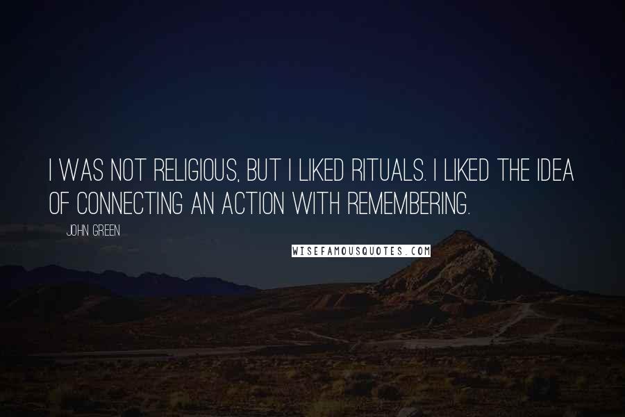 John Green Quotes: I was not religious, but I liked rituals. I liked the idea of connecting an action with remembering.