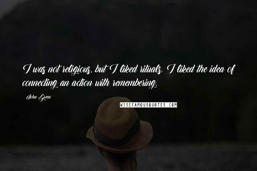 John Green Quotes: I was not religious, but I liked rituals. I liked the idea of connecting an action with remembering.