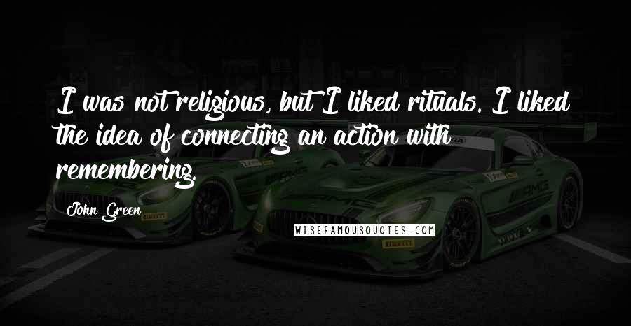 John Green Quotes: I was not religious, but I liked rituals. I liked the idea of connecting an action with remembering.