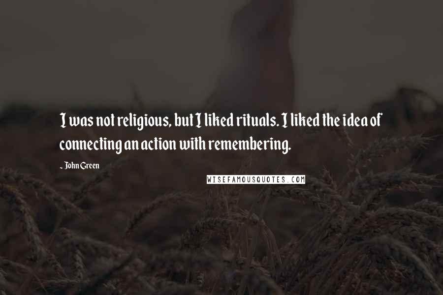 John Green Quotes: I was not religious, but I liked rituals. I liked the idea of connecting an action with remembering.