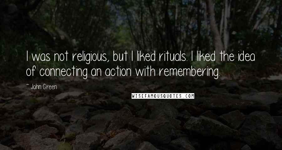 John Green Quotes: I was not religious, but I liked rituals. I liked the idea of connecting an action with remembering.