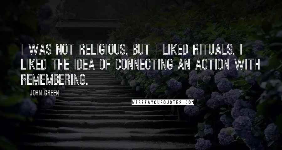 John Green Quotes: I was not religious, but I liked rituals. I liked the idea of connecting an action with remembering.