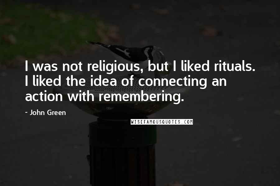 John Green Quotes: I was not religious, but I liked rituals. I liked the idea of connecting an action with remembering.