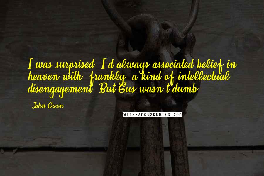 John Green Quotes: I was surprised. I'd always associated belief in heaven with, frankly, a kind of intellectual disengagement. But Gus wasn't dumb.