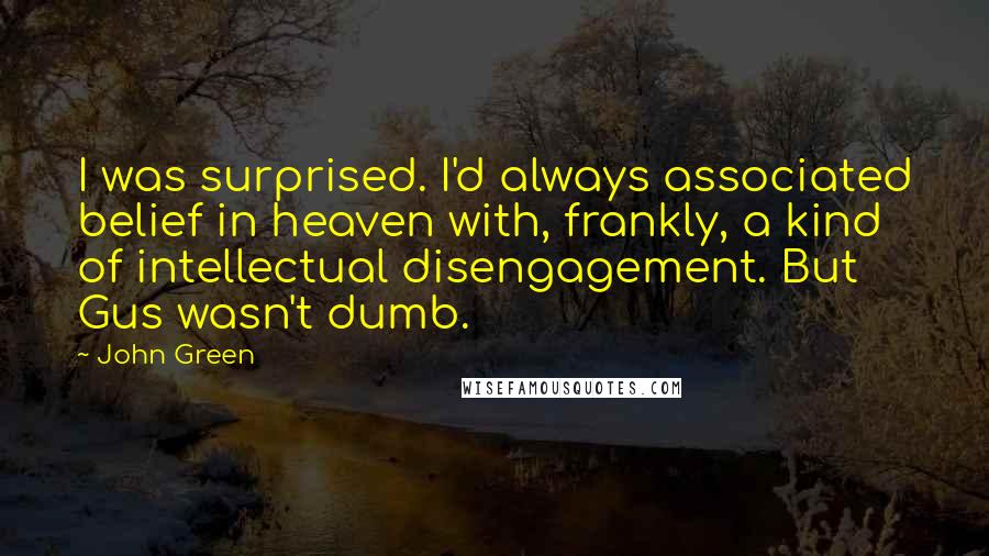 John Green Quotes: I was surprised. I'd always associated belief in heaven with, frankly, a kind of intellectual disengagement. But Gus wasn't dumb.