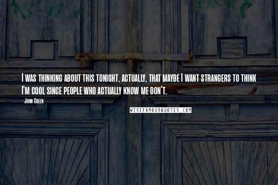 John Green Quotes: I was thinking about this tonight, actually, that maybe I want strangers to think I'm cool since people who actually know me don't.