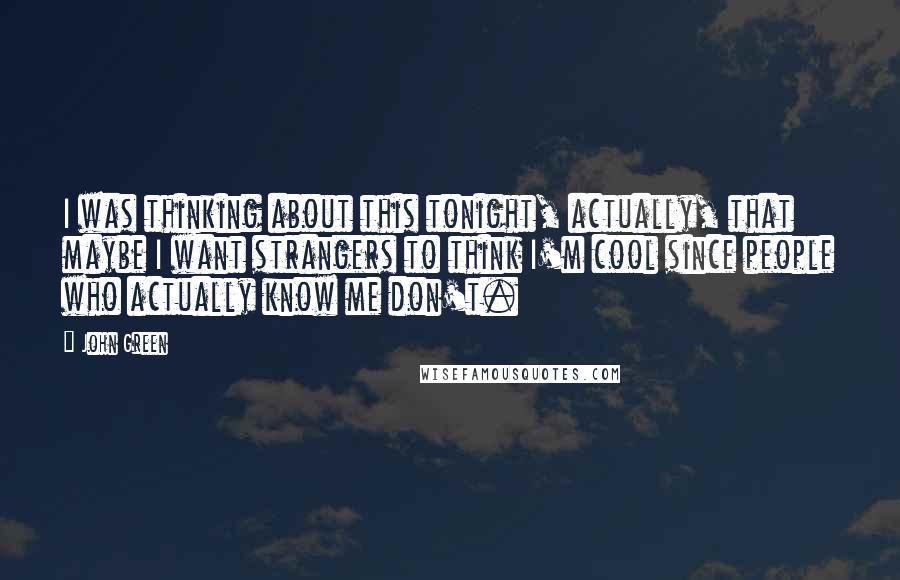 John Green Quotes: I was thinking about this tonight, actually, that maybe I want strangers to think I'm cool since people who actually know me don't.