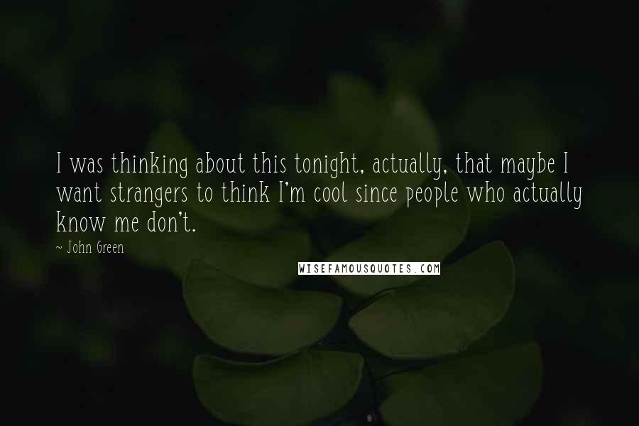 John Green Quotes: I was thinking about this tonight, actually, that maybe I want strangers to think I'm cool since people who actually know me don't.