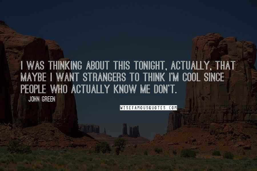 John Green Quotes: I was thinking about this tonight, actually, that maybe I want strangers to think I'm cool since people who actually know me don't.