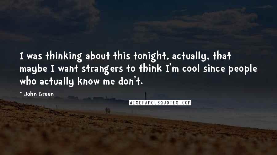 John Green Quotes: I was thinking about this tonight, actually, that maybe I want strangers to think I'm cool since people who actually know me don't.