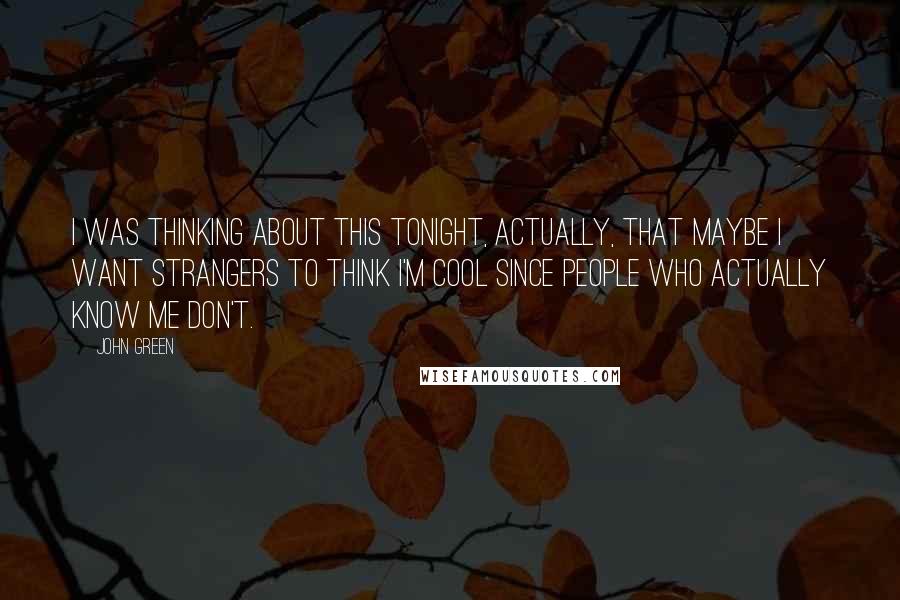 John Green Quotes: I was thinking about this tonight, actually, that maybe I want strangers to think I'm cool since people who actually know me don't.