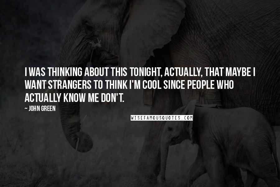 John Green Quotes: I was thinking about this tonight, actually, that maybe I want strangers to think I'm cool since people who actually know me don't.