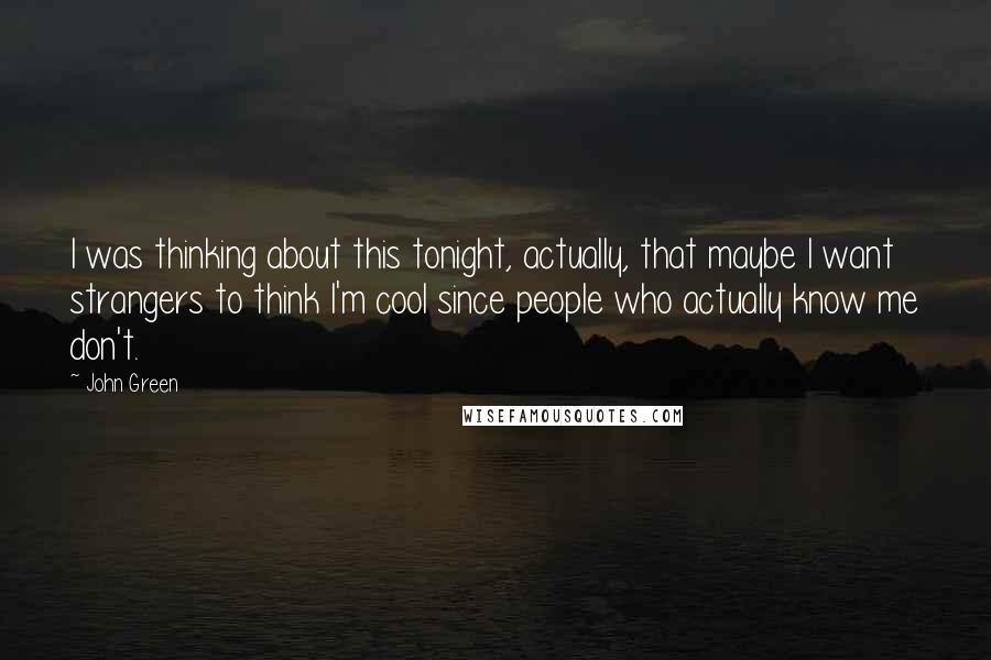 John Green Quotes: I was thinking about this tonight, actually, that maybe I want strangers to think I'm cool since people who actually know me don't.