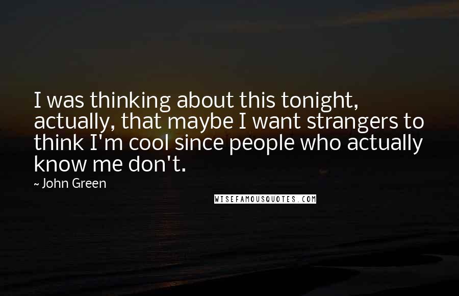 John Green Quotes: I was thinking about this tonight, actually, that maybe I want strangers to think I'm cool since people who actually know me don't.