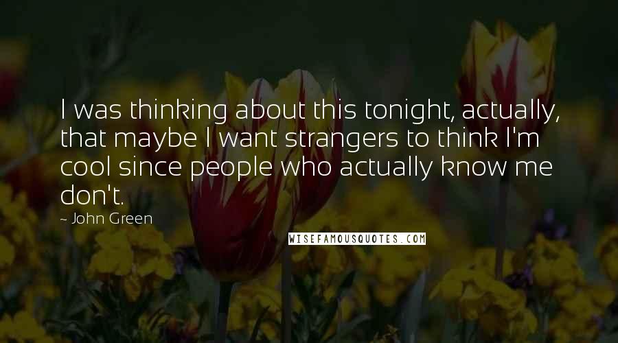 John Green Quotes: I was thinking about this tonight, actually, that maybe I want strangers to think I'm cool since people who actually know me don't.