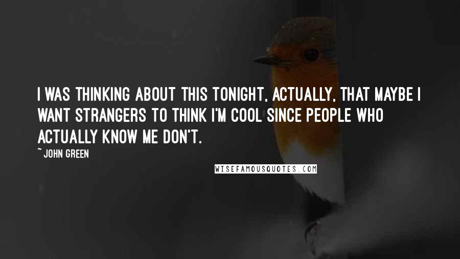 John Green Quotes: I was thinking about this tonight, actually, that maybe I want strangers to think I'm cool since people who actually know me don't.