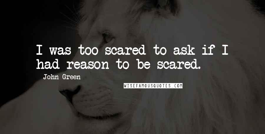 John Green Quotes: I was too scared to ask if I had reason to be scared.