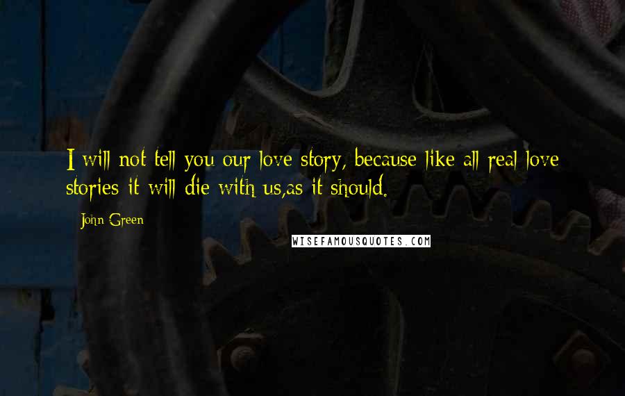 John Green Quotes: I will not tell you our love story, because-like all real love stories-it will die with us,as it should.