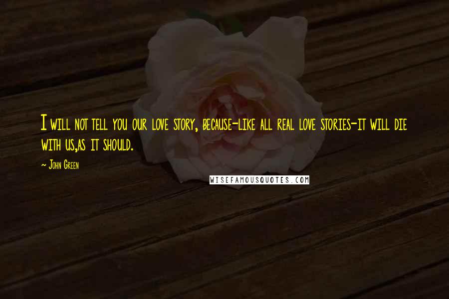 John Green Quotes: I will not tell you our love story, because-like all real love stories-it will die with us,as it should.