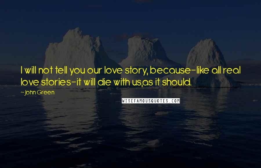 John Green Quotes: I will not tell you our love story, because-like all real love stories-it will die with us,as it should.