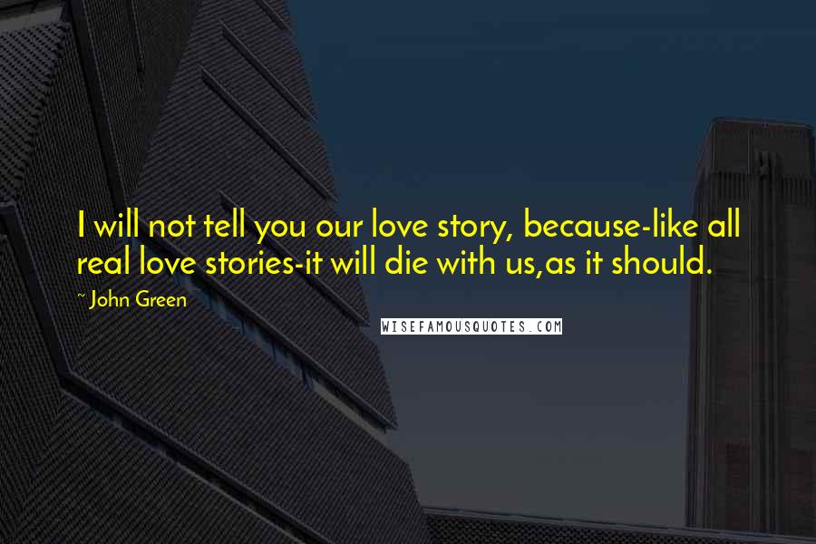 John Green Quotes: I will not tell you our love story, because-like all real love stories-it will die with us,as it should.