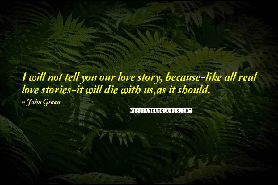 John Green Quotes: I will not tell you our love story, because-like all real love stories-it will die with us,as it should.