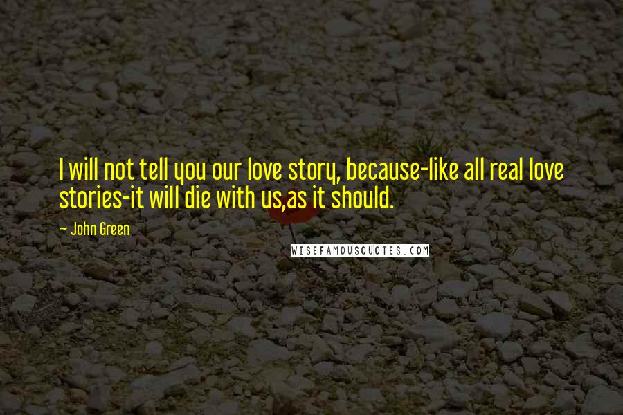 John Green Quotes: I will not tell you our love story, because-like all real love stories-it will die with us,as it should.