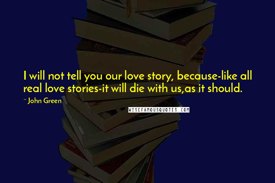 John Green Quotes: I will not tell you our love story, because-like all real love stories-it will die with us,as it should.