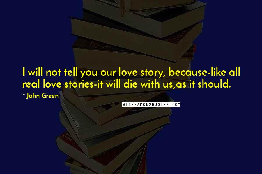 John Green Quotes: I will not tell you our love story, because-like all real love stories-it will die with us,as it should.