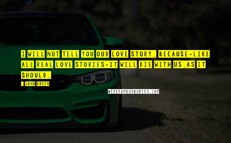 John Green Quotes: I will not tell you our love story, because-like all real love stories-it will die with us,as it should.