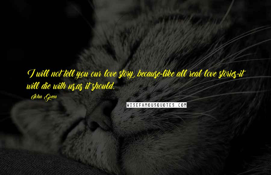 John Green Quotes: I will not tell you our love story, because-like all real love stories-it will die with us,as it should.