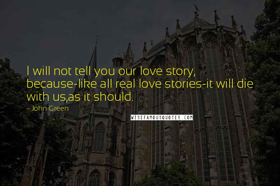 John Green Quotes: I will not tell you our love story, because-like all real love stories-it will die with us,as it should.