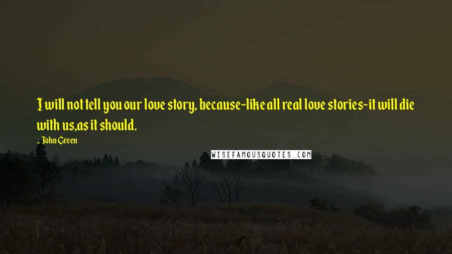 John Green Quotes: I will not tell you our love story, because-like all real love stories-it will die with us,as it should.