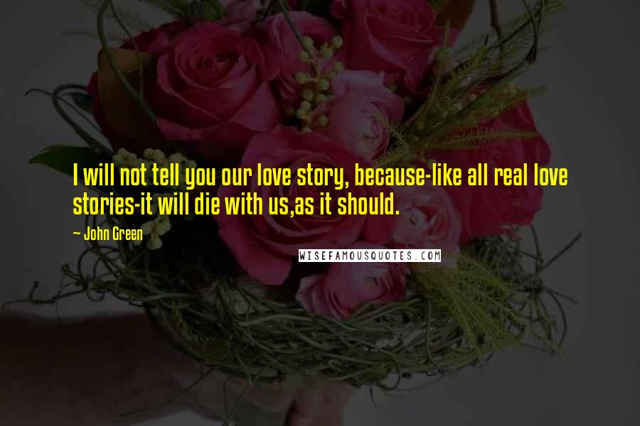 John Green Quotes: I will not tell you our love story, because-like all real love stories-it will die with us,as it should.