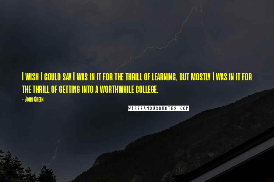 John Green Quotes: I wish I could say I was in it for the thrill of learning, but mostly I was in it for the thrill of getting into a worthwhile college.