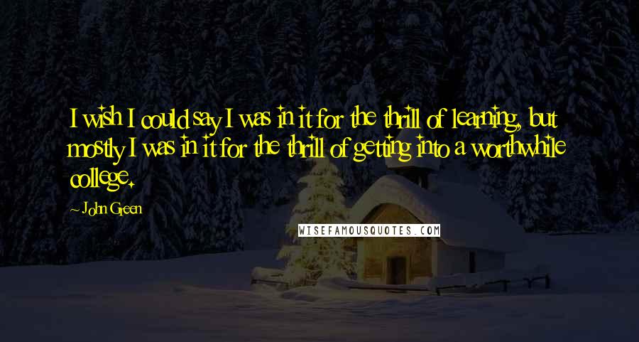 John Green Quotes: I wish I could say I was in it for the thrill of learning, but mostly I was in it for the thrill of getting into a worthwhile college.